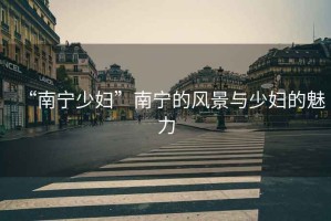 “南寧少婦”南寧的風(fēng)景與少婦的魅力