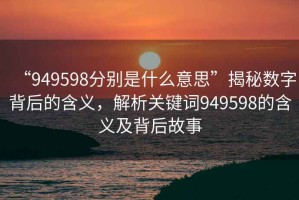 “949598分別是什么意思”揭秘數字背后的含義，解析關(guān)鍵詞949598的含義及背后故事
