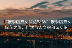 “按摩店熟女探花88AV”按摩店熟女探花之旅，自然與人文的和諧交織