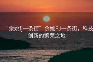 “余姚fj一條街”余姚FJ一條街，科技創(chuàng  )新的繁榮之地