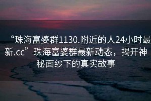 “珠海富婆群1130.附近的人24小時(shí)最新.cc”珠海富婆群最新動(dòng)態(tài)，揭開(kāi)神秘面紗下的真實(shí)故事