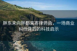 胖東來(lái)向胖都來(lái)寄律師函，一場(chǎng)商業(yè)糾紛背后的科技啟示
