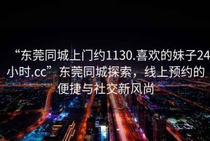 “東莞同城上門(mén)約1130.喜歡的妹子24小時(shí).cc”東莞同城探索，線(xiàn)上預約的便捷與社交新風(fēng)尚