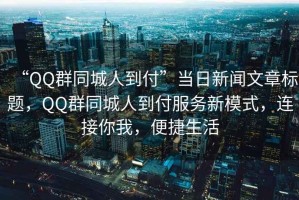 “QQ群同城人到付”當日新聞文章標題，QQ群同城人到付服務(wù)新模式，連接你我，便捷生活