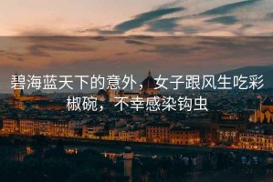 碧海藍天下的意外，女子跟風(fēng)生吃彩椒碗，不幸感染鉤蟲(chóng)