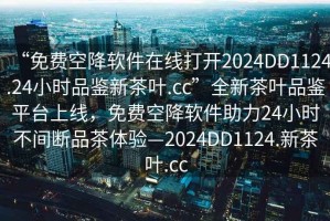 “免費空降軟件在線(xiàn)打開(kāi)2024DD1124.24小時(shí)品鑒新茶葉.cc”全新茶葉品鑒平臺上線(xiàn)，免費空降軟件助力24小時(shí)不間斷品茶體驗—2024DD1124.新茶葉.cc