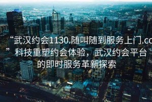 “武漢約會(huì )1130.隨叫隨到服務(wù)上門(mén).cc”科技重塑約會(huì )體驗，武漢約會(huì )平臺的即時(shí)服務(wù)革新探索