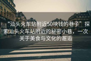 “汕頭火車(chē)站附近50塊錢(qián)的巷子”探索汕頭火車(chē)站附近的秘密小巷，一次關(guān)于美食與文化的邂逅