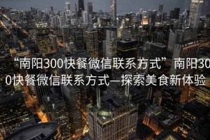 “南陽(yáng)300快餐微信聯(lián)系方式”南陽(yáng)300快餐微信聯(lián)系方式—探索美食新體驗