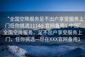 “全國空降服務(wù)足不出戶(hù)享受服務(wù)上門(mén)任你挑選1114d.官網(wǎng)備用1.中國”全國空降服務(wù)，足不出戶(hù)享受服務(wù)上門(mén)，任你挑選—盡在XXX官網(wǎng)備用1