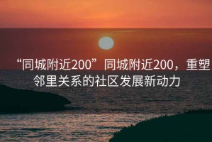 “同城附近200”同城附近200，重塑鄰里關(guān)系的社區發(fā)展新動(dòng)力