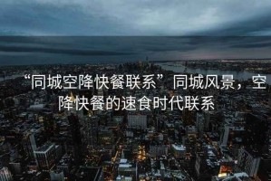 “同城空降快餐聯(lián)系”同城風(fēng)景，空降快餐的速食時(shí)代聯(lián)系