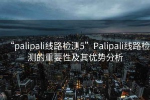 “palipali線(xiàn)路檢測5”P(pán)alipali線(xiàn)路檢測的重要性及其優(yōu)勢分析