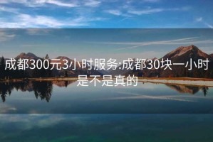成都300元3小時(shí)服務(wù):成都30塊一小時(shí)是不是真的