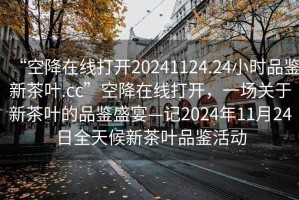 “空降在線(xiàn)打開(kāi)20241124.24小時(shí)品鑒新茶葉.cc”空降在線(xiàn)打開(kāi)，一場(chǎng)關(guān)于新茶葉的品鑒盛宴—記2024年11月24日全天候新茶葉品鑒活動(dòng)