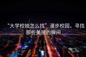 “大學(xué)校妓怎么找”漫步校園，尋找那些美麗的瞬間