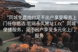 “同城免費炮約足不出戶(hù)享受服務(wù)上門(mén)任你挑選.官網(wǎng)永久地址1.cc”同城便捷服務(wù)，足不出戶(hù)享受多元化上門(mén)服務(wù)
