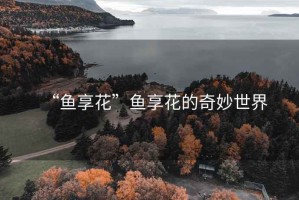 “魚(yú)享花”魚(yú)享花的奇妙世界