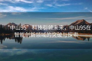 “中山95”科技引領(lǐng)未來(lái)，中山95在智能創(chuàng  )新領(lǐng)域的突破與探索