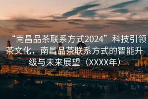 “南昌品茶聯(lián)系方式2024”科技引領(lǐng)茶文化，南昌品茶聯(lián)系方式的智能升級與未來(lái)展望（XXXX年）