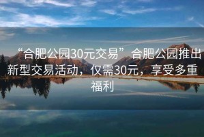 “合肥公園30元交易”合肥公園推出新型交易活動(dòng)，僅需30元，享受多重福利