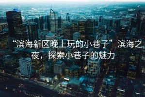 “濱海新區晚上玩的小巷子”濱海之夜，探索小巷子的魅力