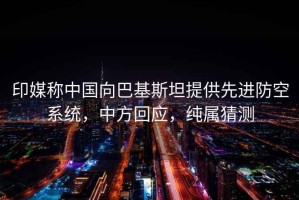 印媒稱(chēng)中國向巴基斯坦提供先進(jìn)防空系統，中方回應，純屬猜測