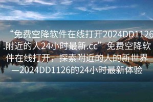 “免費空降軟件在線(xiàn)打開(kāi)2024DD1126.附近的人24小時(shí)最新.cc”免費空降軟件在線(xiàn)打開(kāi)，探索附近的人的新世界—2024DD1126的24小時(shí)最新體驗