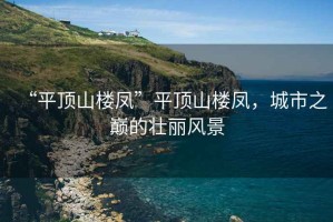 “平頂山樓鳳”平頂山樓鳳，城市之巔的壯麗風(fēng)景