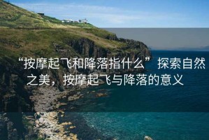 “按摩起飛和降落指什么”探索自然之美，按摩起飛與降落的意義