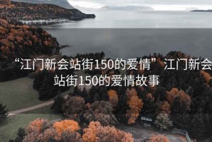 “江門(mén)新會(huì )站街150的愛(ài)情”江門(mén)新會(huì )站街150的愛(ài)情故事