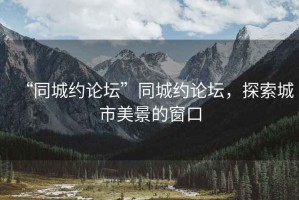 “同城約論壇”同城約論壇，探索城市美景的窗口