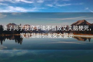 妻子網(wǎng)學(xué)按摩手法不當致丈夫腦梗死，家庭悲劇引發(fā)安全警示
