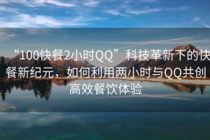 “100快餐2小時(shí)QQ”科技革新下的快餐新紀元，如何利用兩小時(shí)與QQ共創(chuàng  )高效餐飲體驗