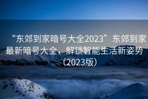 “東郊到家暗號大全2023”東郊到家最新暗號大全，解鎖智能生活新姿勢（2023版）
