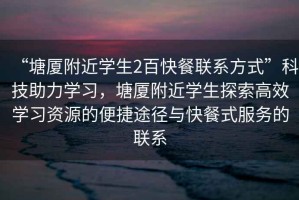 “塘廈附近學(xué)生2百快餐聯(lián)系方式”科技助力學(xué)習，塘廈附近學(xué)生探索高效學(xué)習資源的便捷途徑與快餐式服務(wù)的聯(lián)系