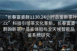 “長(cháng)春富婆群1130.24小時(shí)品鑒新茶葉.cc”科技引領(lǐng)茶文化革新，長(cháng)春富婆群的新茶葉品鑒體驗與全天候智能品鑒系統研究
