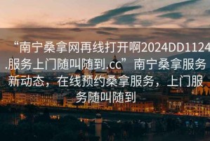 “南寧桑拿網(wǎng)再線(xiàn)打開(kāi)啊2024DD1124.服務(wù)上門(mén)隨叫隨到.cc”南寧桑拿服務(wù)新動(dòng)態(tài)，在線(xiàn)預約桑拿服務(wù)，上門(mén)服務(wù)隨叫隨到