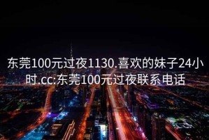 東莞100元過(guò)夜1130.喜歡的妹子24小時(shí).cc:東莞100元過(guò)夜聯(lián)系電話(huà)