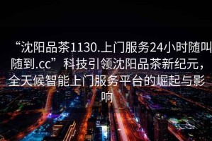 “沈陽(yáng)品茶1130.上門(mén)服務(wù)24小時(shí)隨叫隨到.cc”科技引領(lǐng)沈陽(yáng)品茶新紀元，全天候智能上門(mén)服務(wù)平臺的崛起與影響