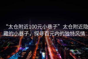 “太倉附近100元小巷子”太倉附近隱藏的小巷子，探尋百元內的獨特風(fēng)情