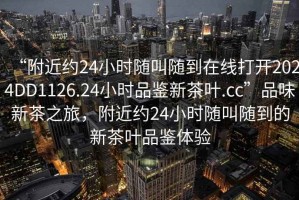 “附近約24小時(shí)隨叫隨到在線(xiàn)打開(kāi)2024DD1126.24小時(shí)品鑒新茶葉.cc”品味新茶之旅，附近約24小時(shí)隨叫隨到的新茶葉品鑒體驗