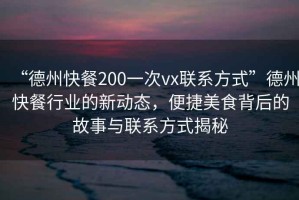 “德州快餐200一次vx聯(lián)系方式”德州快餐行業(yè)的新動(dòng)態(tài)，便捷美食背后的故事與聯(lián)系方式揭秘