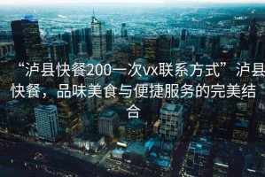 “瀘縣快餐200一次vx聯(lián)系方式”瀘縣快餐，品味美食與便捷服務(wù)的完美結合