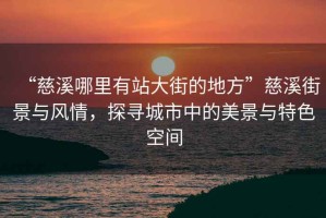“慈溪哪里有站大街的地方”慈溪街景與風(fēng)情，探尋城市中的美景與特色空間
