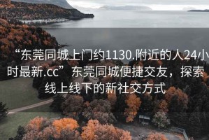 “東莞同城上門(mén)約1130.附近的人24小時(shí)最新.cc”東莞同城便捷交友，探索線(xiàn)上線(xiàn)下的新社交方式