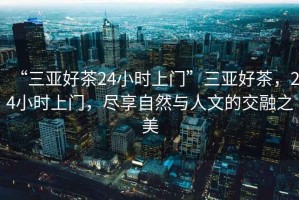 “三亞好茶24小時(shí)上門(mén)”三亞好茶，24小時(shí)上門(mén)，盡享自然與人文的交融之美