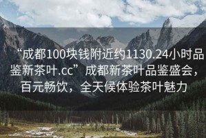 “成都100塊錢(qián)附近約1130.24小時(shí)品鑒新茶葉.cc”成都新茶葉品鑒盛會(huì )，百元暢飲，全天候體驗茶葉魅力