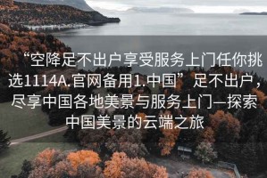 “空降足不出戶(hù)享受服務(wù)上門(mén)任你挑選1114A.官網(wǎng)備用1.中國”足不出戶(hù)，盡享中國各地美景與服務(wù)上門(mén)—探索中國美景的云端之旅