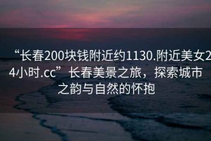 “長(cháng)春200塊錢(qián)附近約1130.附近美女24小時(shí).cc”長(cháng)春美景之旅，探索城市之韻與自然的懷抱
